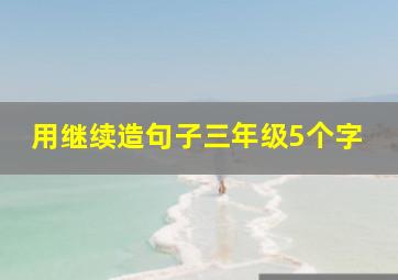 用继续造句子三年级5个字