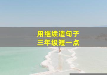 用继续造句子三年级短一点