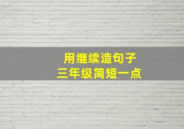 用继续造句子三年级简短一点