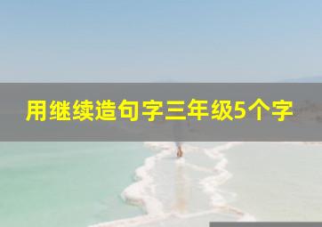 用继续造句字三年级5个字