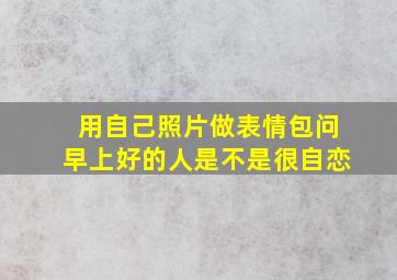 用自己照片做表情包问早上好的人是不是很自恋