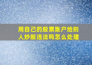 用自己的股票账户给别人炒股违法吗怎么处理