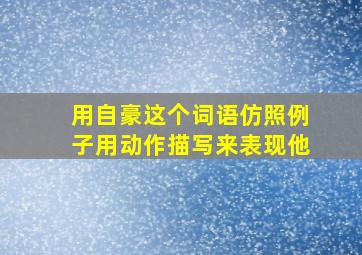 用自豪这个词语仿照例子用动作描写来表现他