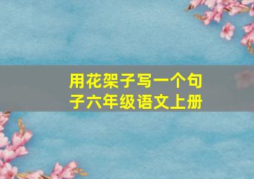 用花架子写一个句子六年级语文上册