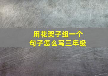 用花架子组一个句子怎么写三年级