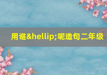 用谁…呢造句二年级