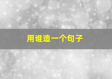 用谁造一个句子