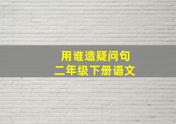 用谁造疑问句二年级下册语文