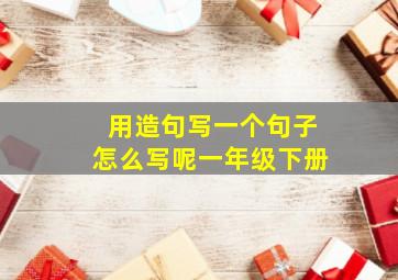 用造句写一个句子怎么写呢一年级下册