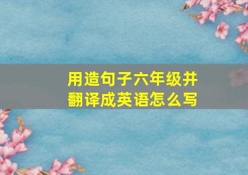 用造句子六年级并翻译成英语怎么写