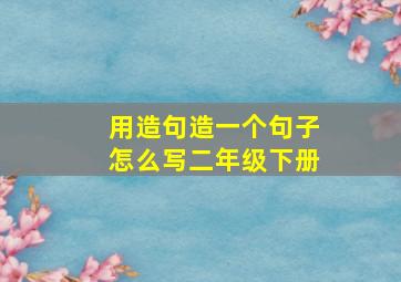 用造句造一个句子怎么写二年级下册