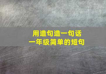 用造句造一句话一年级简单的短句