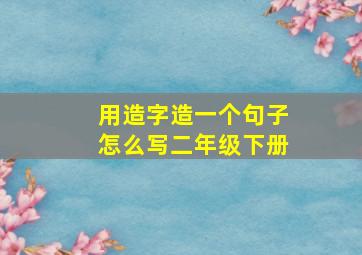 用造字造一个句子怎么写二年级下册