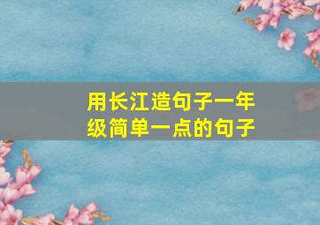 用长江造句子一年级简单一点的句子