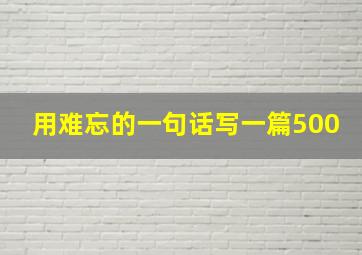 用难忘的一句话写一篇500