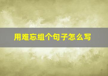 用难忘组个句子怎么写