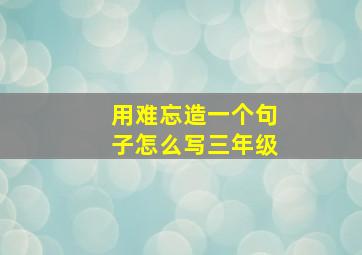 用难忘造一个句子怎么写三年级