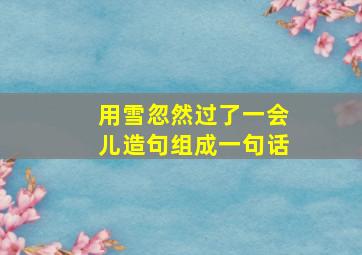 用雪忽然过了一会儿造句组成一句话