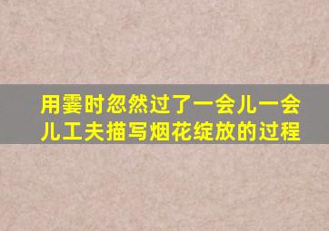 用霎时忽然过了一会儿一会儿工夫描写烟花绽放的过程