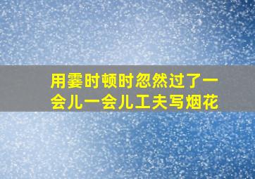 用霎时顿时忽然过了一会儿一会儿工夫写烟花