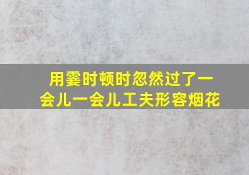 用霎时顿时忽然过了一会儿一会儿工夫形容烟花