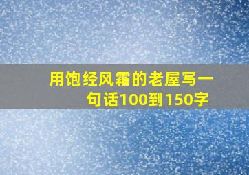 用饱经风霜的老屋写一句话100到150字