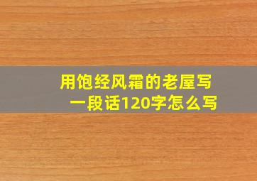 用饱经风霜的老屋写一段话120字怎么写