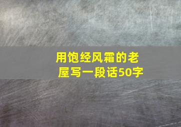 用饱经风霜的老屋写一段话50字