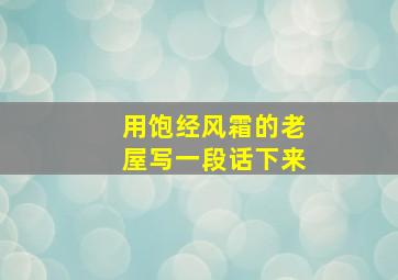 用饱经风霜的老屋写一段话下来