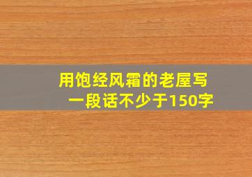 用饱经风霜的老屋写一段话不少于150字