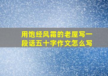 用饱经风霜的老屋写一段话五十字作文怎么写