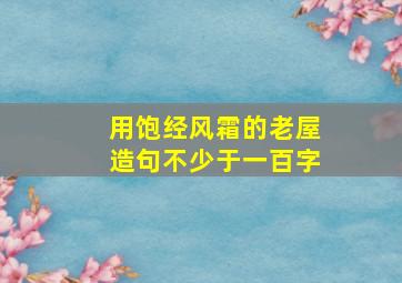 用饱经风霜的老屋造句不少于一百字