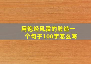 用饱经风霜的脸造一个句子100字怎么写