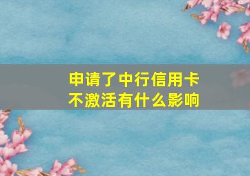 申请了中行信用卡不激活有什么影响