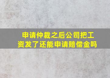 申请仲裁之后公司把工资发了还能申请赔偿金吗