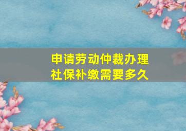 申请劳动仲裁办理社保补缴需要多久