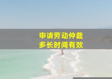 申请劳动仲裁多长时间有效