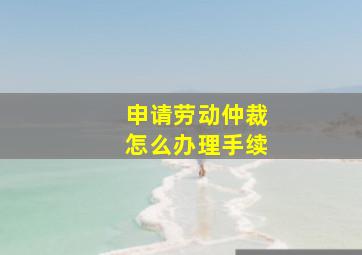 申请劳动仲裁怎么办理手续