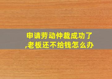 申请劳动仲裁成功了,老板还不给钱怎么办