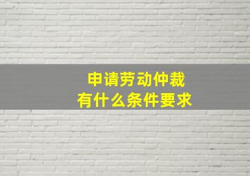 申请劳动仲裁有什么条件要求