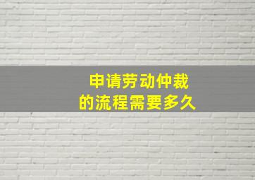 申请劳动仲裁的流程需要多久