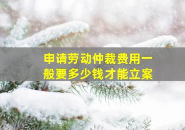 申请劳动仲裁费用一般要多少钱才能立案