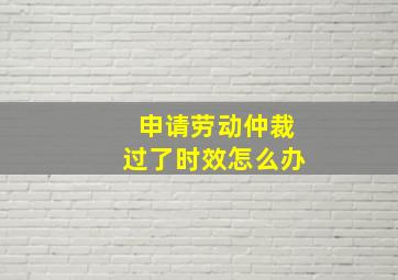 申请劳动仲裁过了时效怎么办