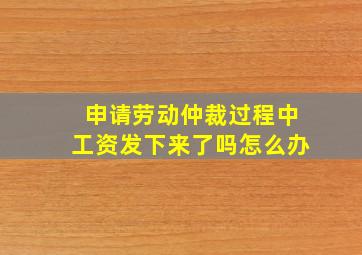 申请劳动仲裁过程中工资发下来了吗怎么办