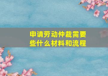 申请劳动仲裁需要些什么材料和流程