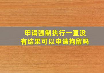 申请强制执行一直没有结果可以申请拘留吗