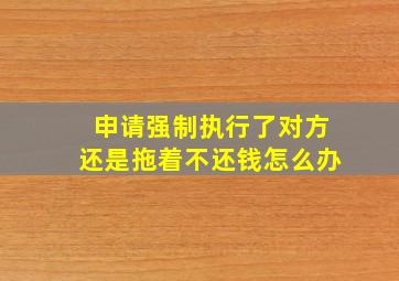 申请强制执行了对方还是拖着不还钱怎么办