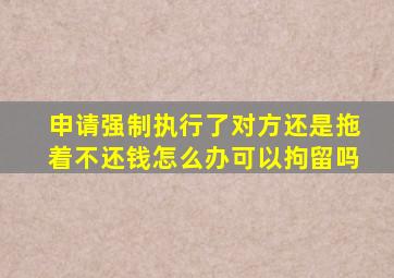 申请强制执行了对方还是拖着不还钱怎么办可以拘留吗