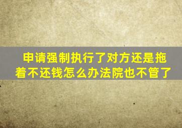 申请强制执行了对方还是拖着不还钱怎么办法院也不管了