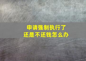 申请强制执行了还是不还钱怎么办